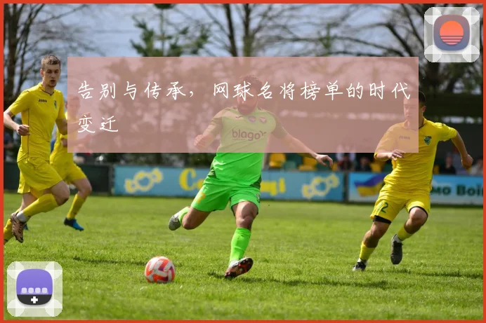 告别与传承,网球名将榜单的时代变迁