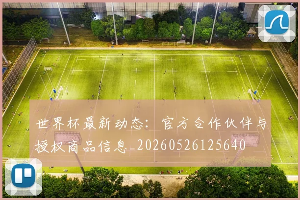 世界杯最新动态:官方合作伙伴与授权商品信息_20260526125640