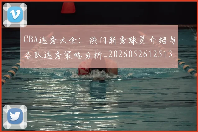 CBA选秀大会:热门新秀球员介绍与各队选秀策略分析_20260526125138