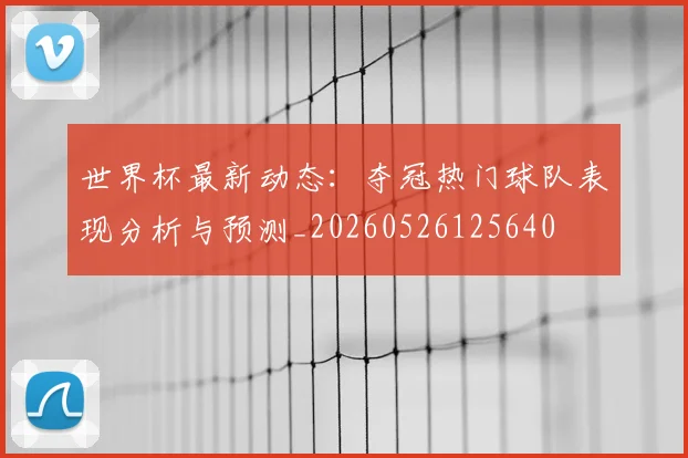 世界杯最新动态:夺冠热门球队表现分析与预测_20260526125640