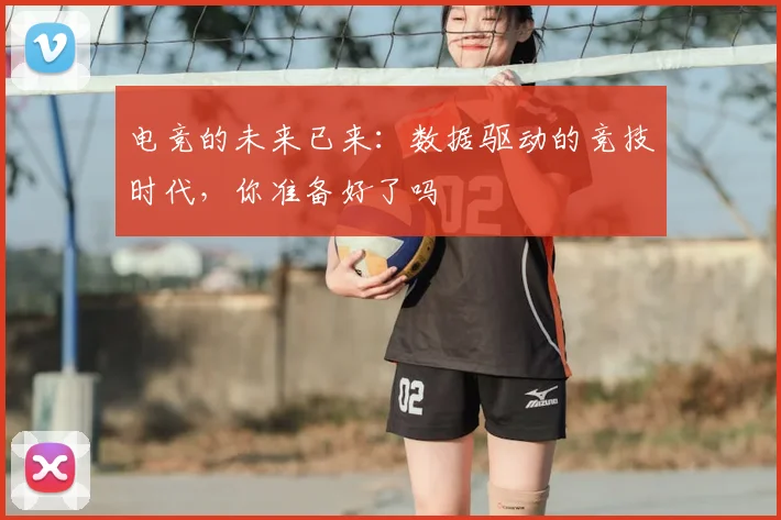 电竞的未来已来:数据驱动的竞技时代,你准备好了吗