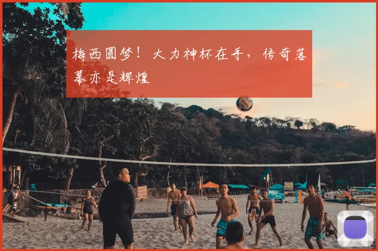 梅西圆梦!大力神杯在手,传奇落幕亦是辉煌