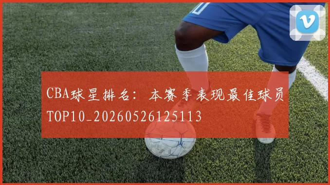 CBA球星排名：本赛季表现最佳球员TOP10_20260526125113