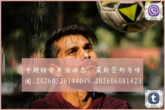 中超转会市场动态:最新签约与传闻_20260526144049_20260608142335