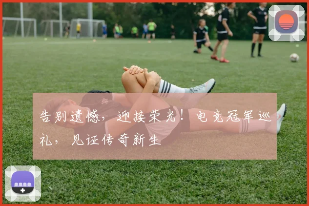 告别遗憾,迎接荣光!电竞冠军巡礼,见证传奇新生