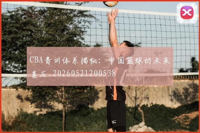 CBA青训体系揭秘:中国篮球的未来基石_20260521200538