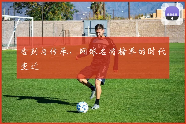 告别与传承,网球名将榜单的时代变迁