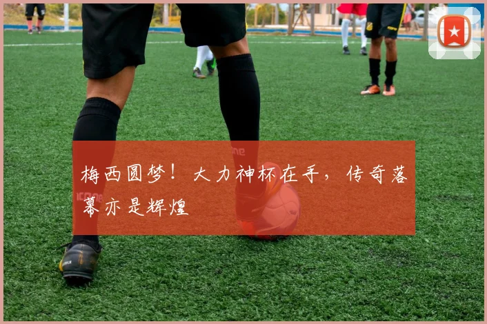 梅西圆梦！大力神杯在手，传奇落幕亦是辉煌