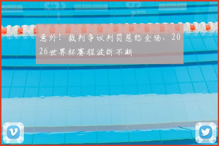 意外!裁判争议判罚惹怒全场,2026世界杯赛程波折不断