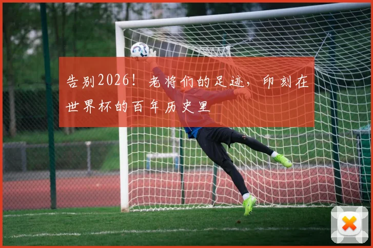 告别2026！老将们的足迹，印刻在世界杯的百年历史里