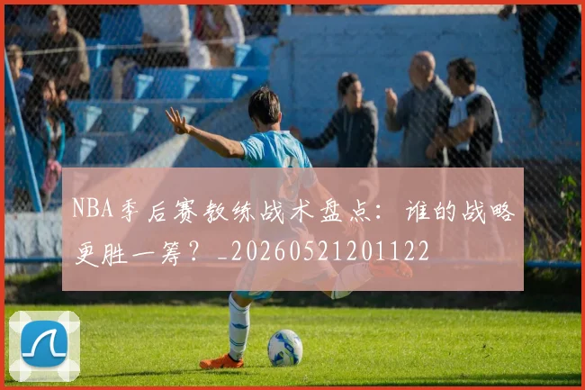 NBA季后赛教练战术盘点:谁的战略更胜一筹?_20260521201122