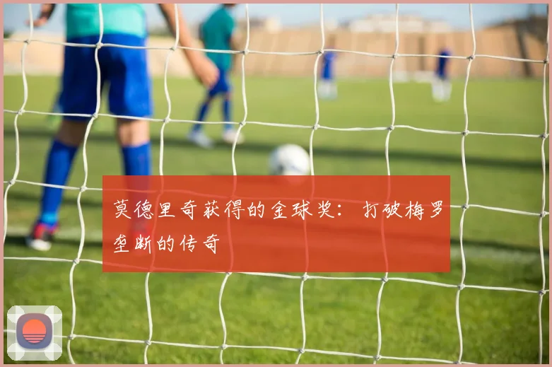 莫德里奇获得的金球奖：打破梅罗垄断的传奇
