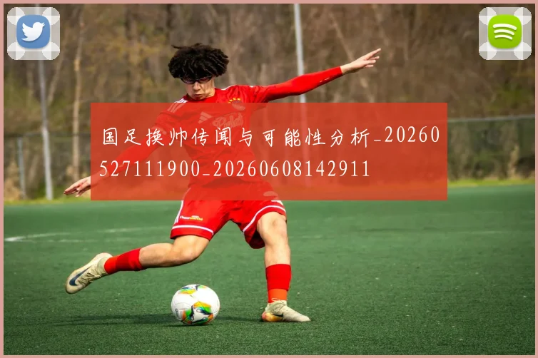 国足换帅传闻与可能性分析_20260527111900_20260608142911