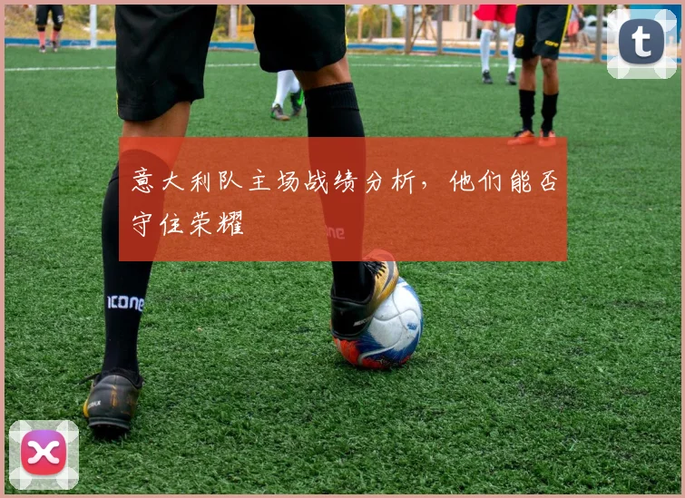 意大利队主场战绩分析，他们能否守住荣耀