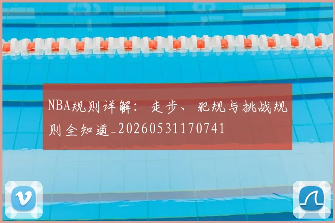 NBA规则详解:走步、犯规与挑战规则全知道_20260531170741