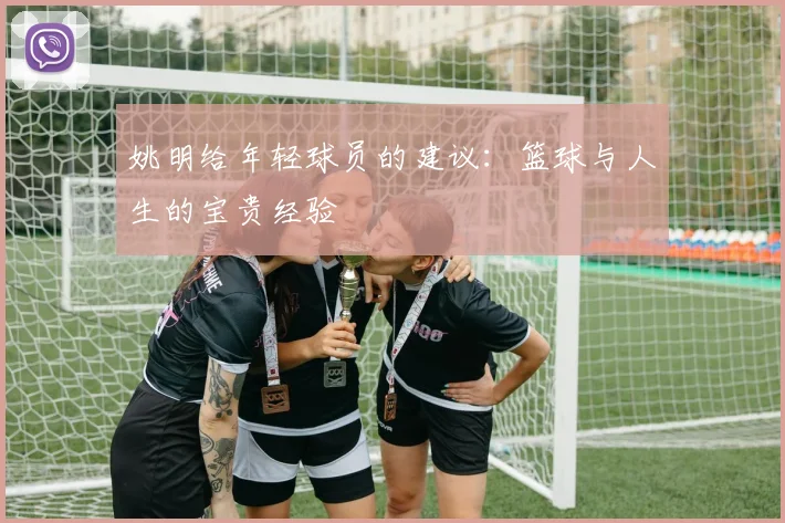 姚明给年轻球员的建议：篮球与人生的宝贵经验