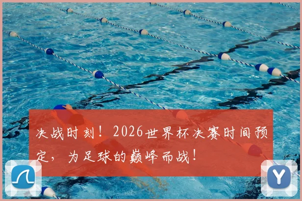 决战时刻!2026世界杯决赛时间预定,为足球的巅峰而战!
