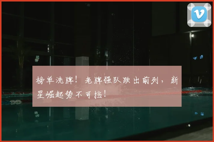 榜单洗牌!老牌强队跌出前列,新星崛起势不可挡!