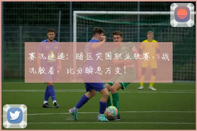 赛况速递：暗区突围职业联赛，战况胶着，比分瞬息万变！