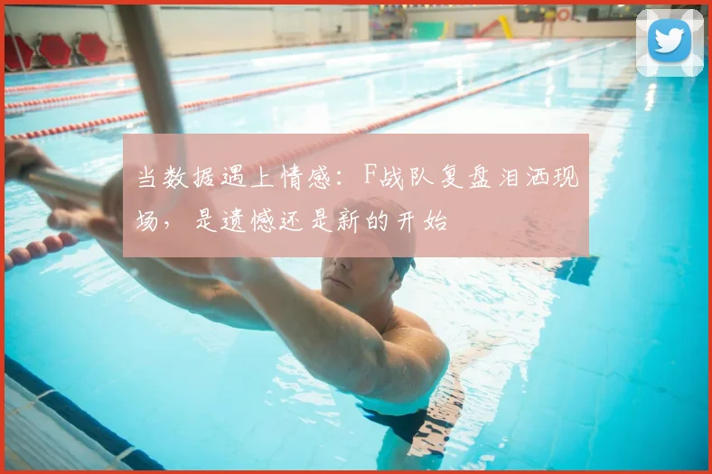 当数据遇上情感:F战队复盘泪洒现场,是遗憾还是新的开始