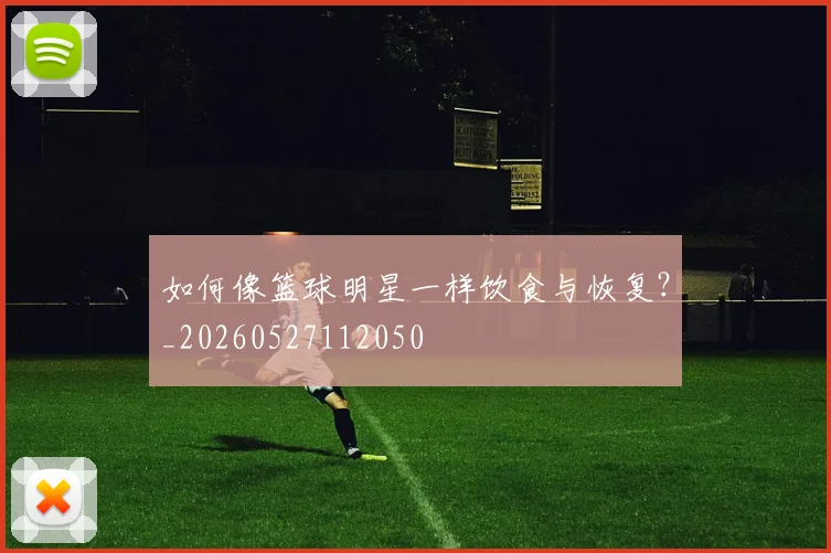 如何像篮球明星一样饮食与恢复？_20260527112050