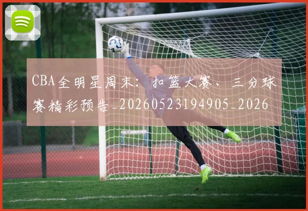 CBA全明星周末：扣篮大赛、三分球赛精彩预告_20260523194905_20260606165146