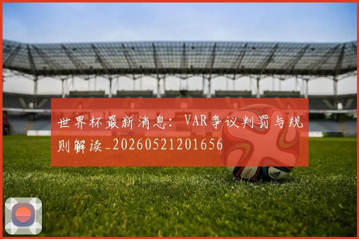 世界杯最新消息：VAR争议判罚与规则解读_20260521201656