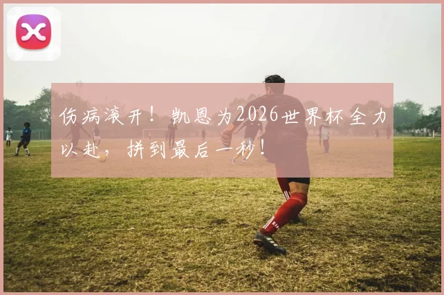 伤病滚开！凯恩为2026世界杯全力以赴，拼到最后一秒！