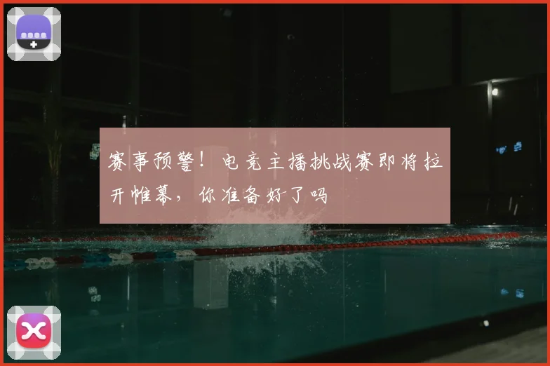 赛事预警！电竞主播挑战赛即将拉开帷幕，你准备好了吗