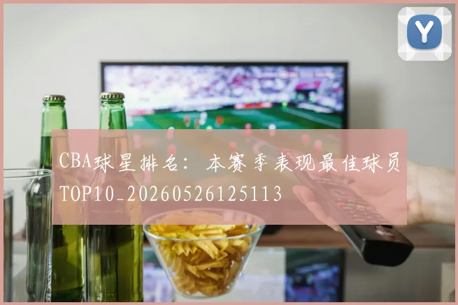 CBA球星排名：本赛季表现最佳球员TOP10_20260526125113