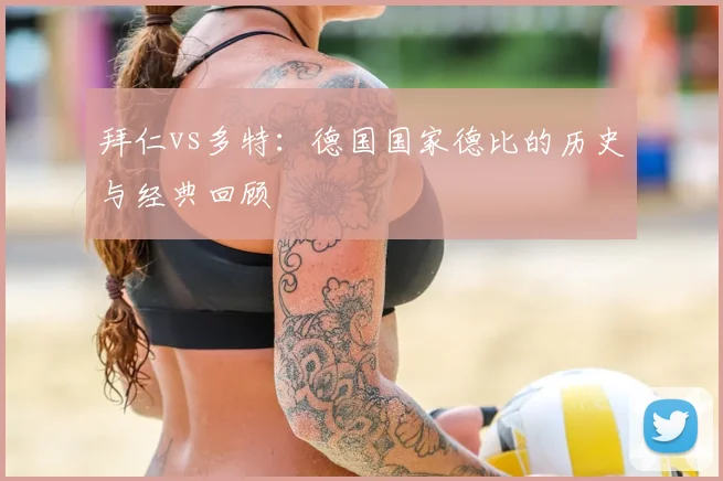 拜仁vs多特:德国国家德比的历史与经典回顾