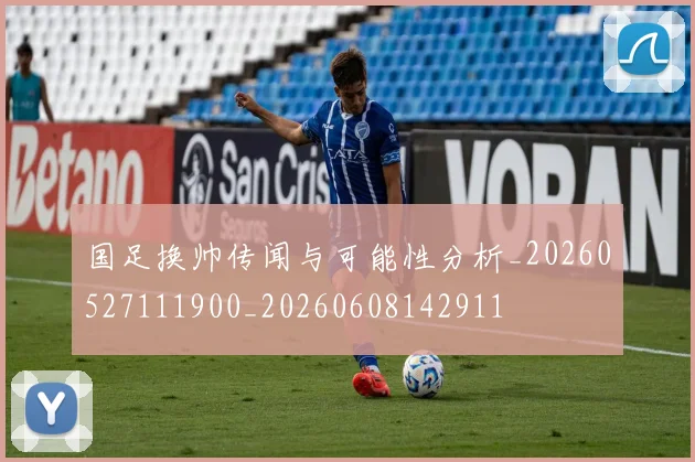 国足换帅传闻与可能性分析_20260527111900_20260608142911