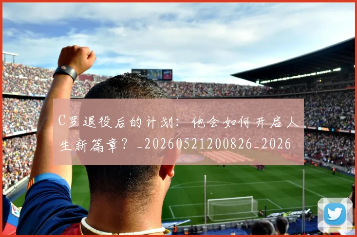 C罗退役后的计划:他会如何开启人生新篇章?_20260521200826_20260606165504