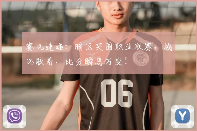 赛况速递:暗区突围职业联赛,战况胶着,比分瞬息万变!