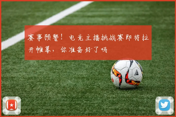 赛事预警!电竞主播挑战赛即将拉开帷幕,你准备好了吗