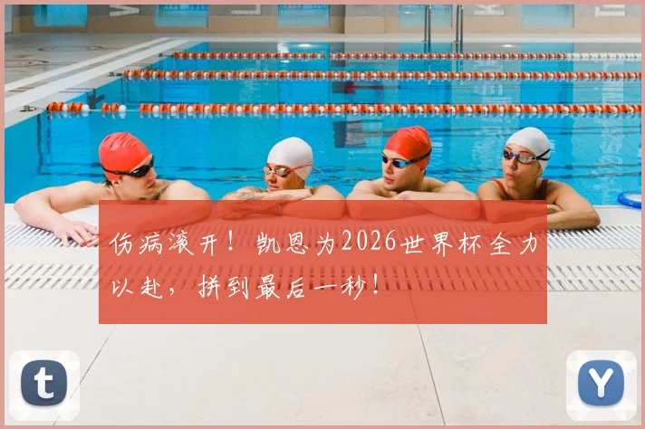 伤病滚开!凯恩为2026世界杯全力以赴,拼到最后一秒!