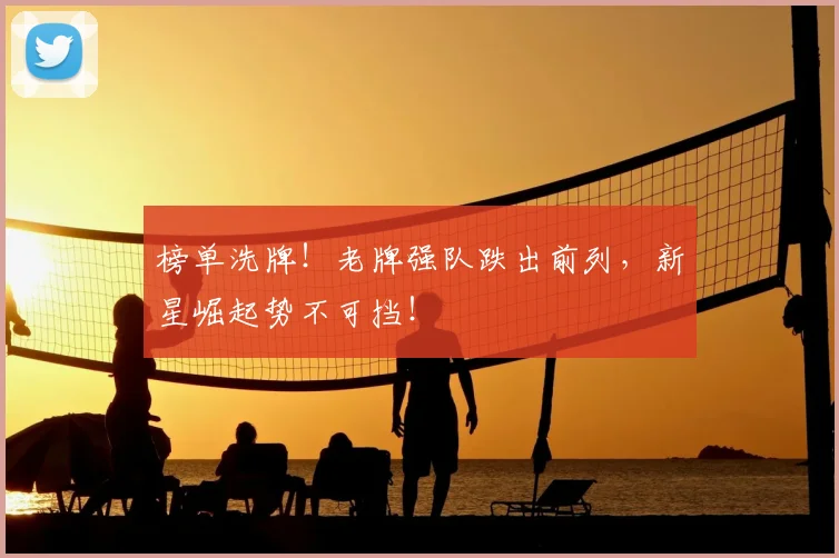榜单洗牌!老牌强队跌出前列,新星崛起势不可挡!