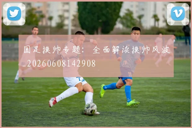 国足换帅专题:全面解读换帅风波_20260608142908