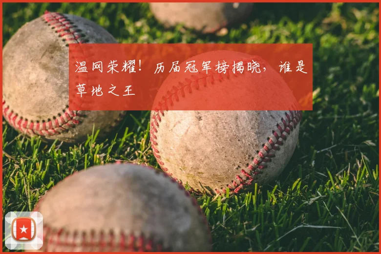 温网荣耀！历届冠军榜揭晓，谁是草地之王