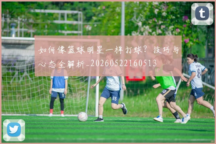 如何像篮球明星一样打球?技巧与心态全解析_20260522160513