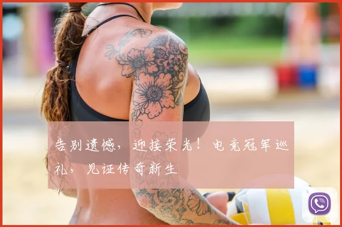 告别遗憾，迎接荣光！电竞冠军巡礼，见证传奇新生