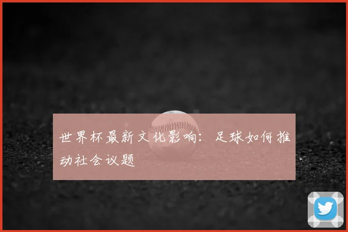 世界杯最新文化影响:足球如何推动社会议题