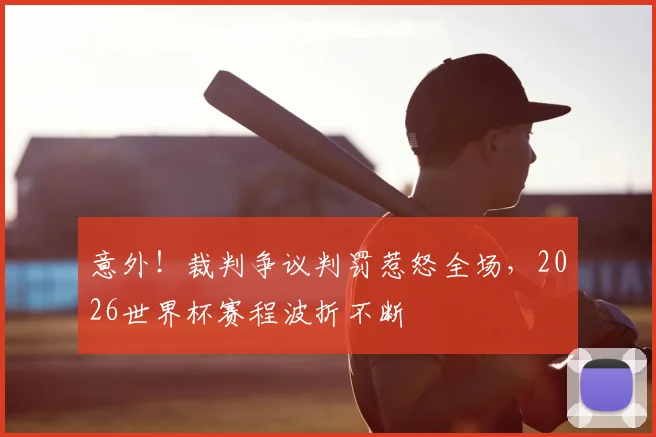 意外！裁判争议判罚惹怒全场，2026世界杯赛程波折不断