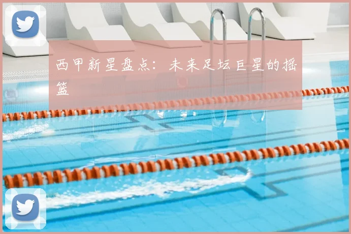 西甲新星盘点：未来足坛巨星的摇篮