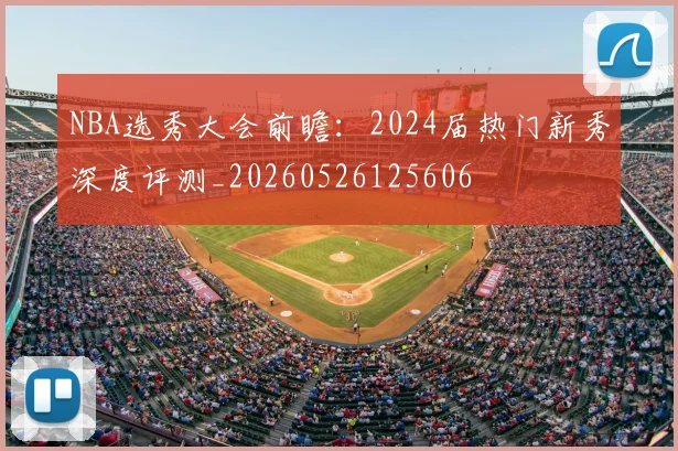 NBA选秀大会前瞻:2024届热门新秀深度评测_20260526125606