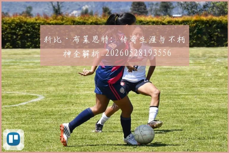 科比·布莱恩特：传奇生涯与不朽精神全解析_20260528193556