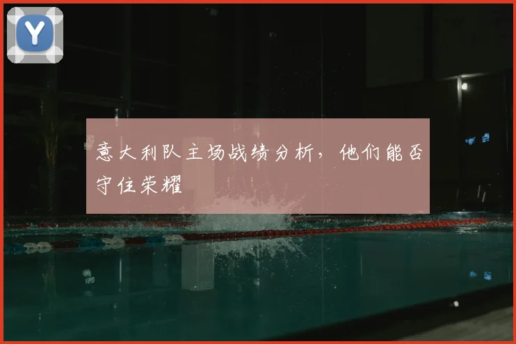 意大利队主场战绩分析，他们能否守住荣耀