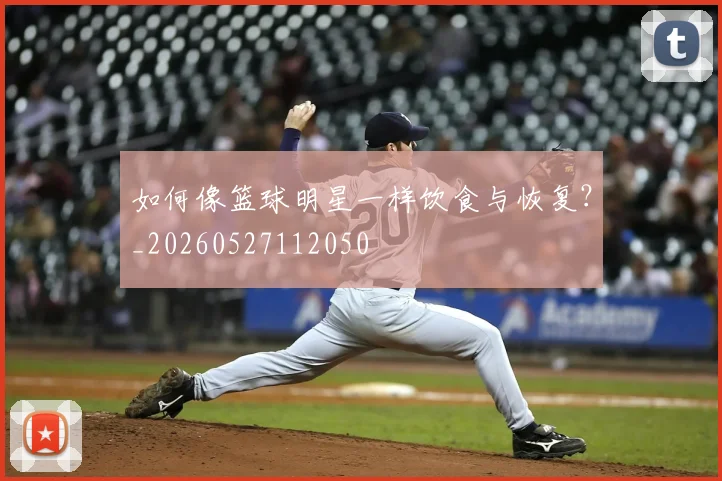 如何像篮球明星一样饮食与恢复?_20260527112050