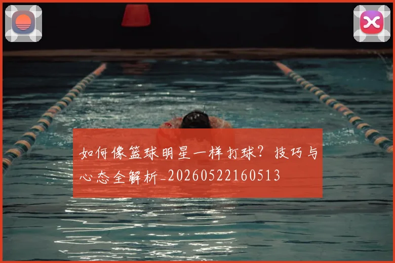 如何像篮球明星一样打球?技巧与心态全解析_20260522160513